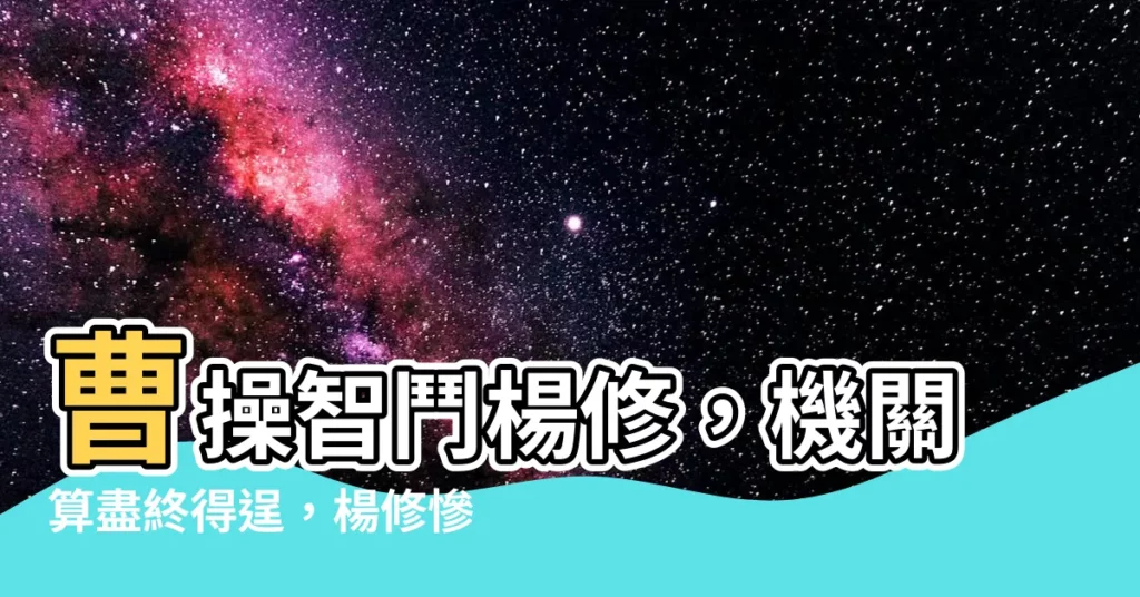 【曹操與楊修】曹操智鬥楊修,機關算盡終得逞,楊修慘遭處刑的幕後真相