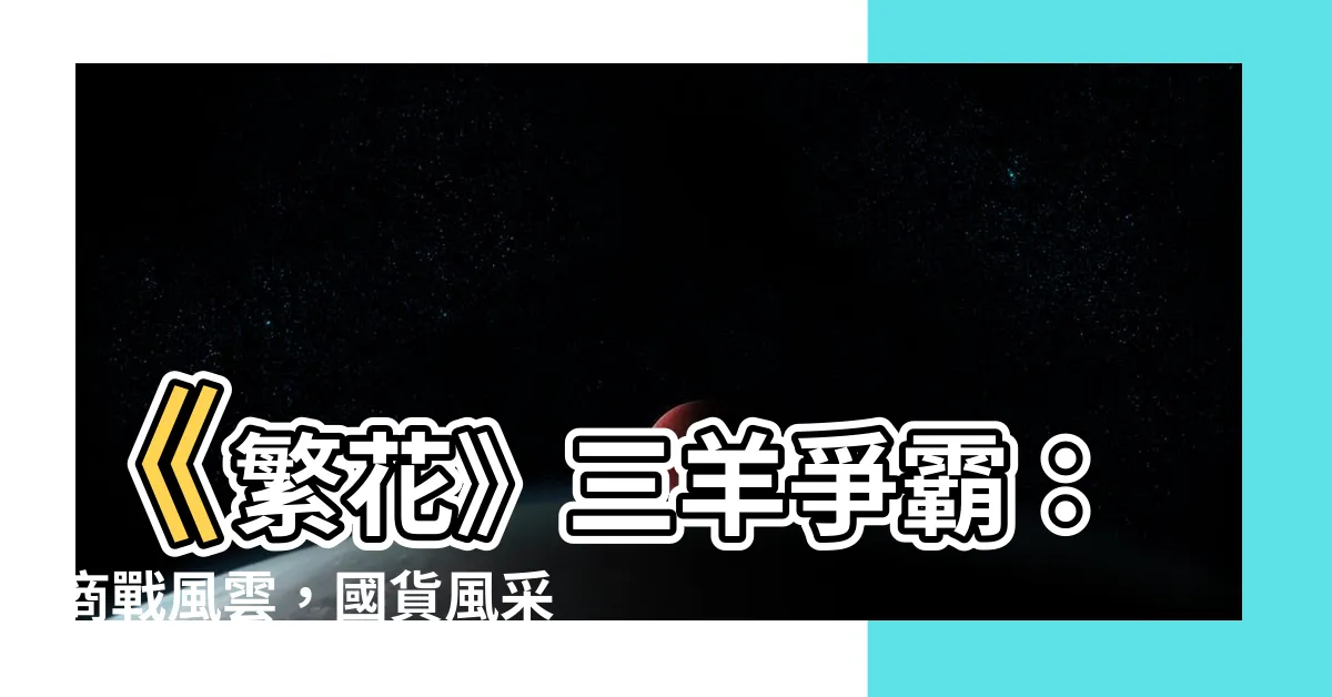 【三羊】《繁花》三羊爭霸：商戰風雲，國貨風采