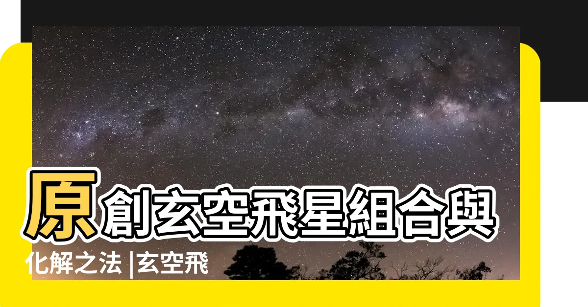 【玄空飛星組合】原創玄空飛星組合與化解之法 |玄空飛星組合判斷吉凶禍福 |玄空飛星學中之九星組合 |