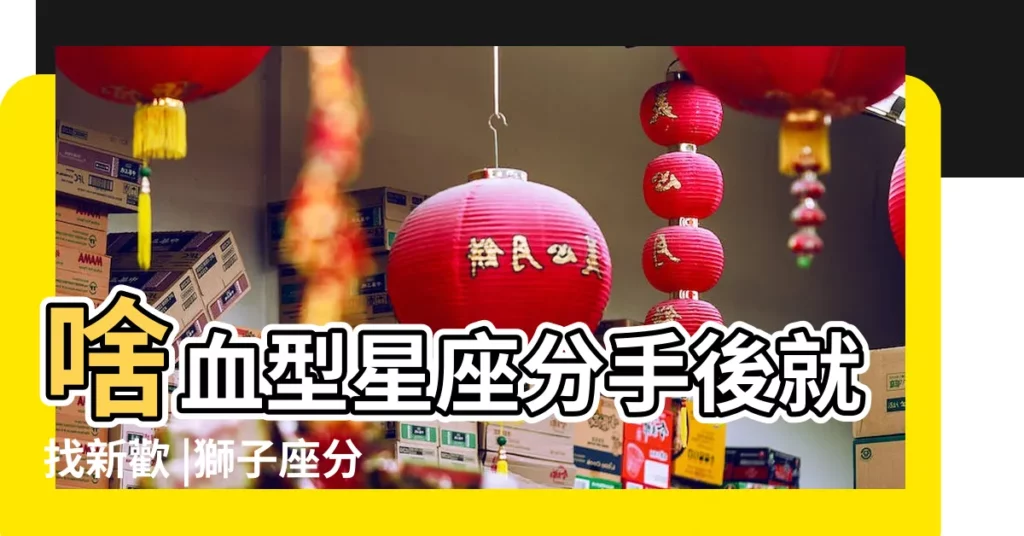 啥血型星座分手後就找新歡 |獅子座分手後見到前任 |獅子座分手後多久能走出來 |【b型獅子座分手後】