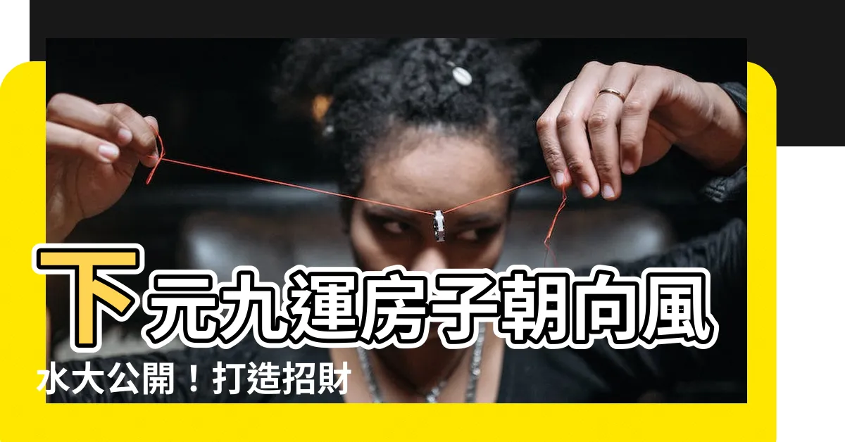 【下元九運房子朝向】下元九運房子朝向風水大公開！打造招財進寶好宅