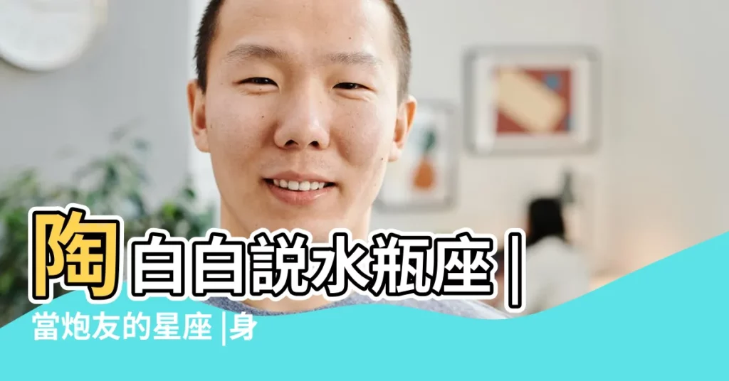 陶白白説水瓶座 |當炮友的星座 |身體很誠實 |【水瓶男和你滾牀單説明】