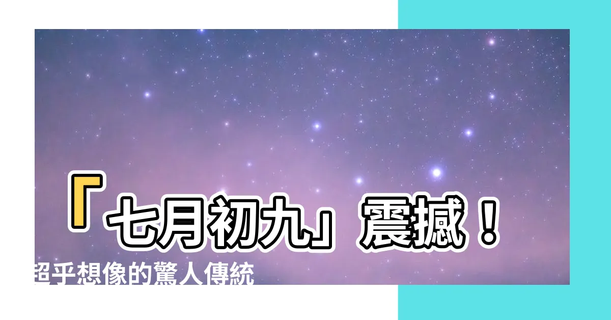 【七月初九】「七月初九」震撼！超乎想像的驚人傳統風俗曝光，嚇呆全世界人！