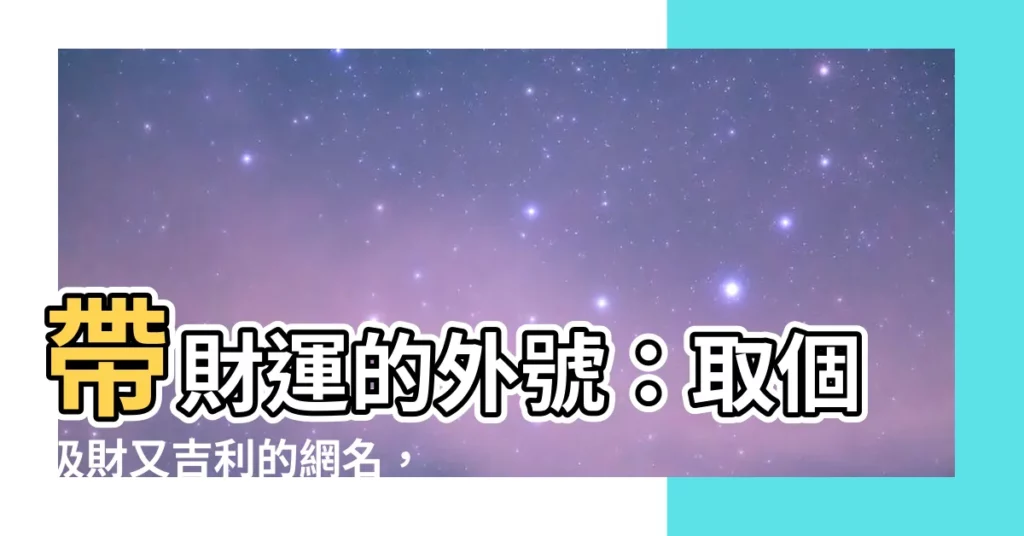 【帶財運的外號】帶財運的外號：取個吸財又吉利的網名，好運旺旺來！