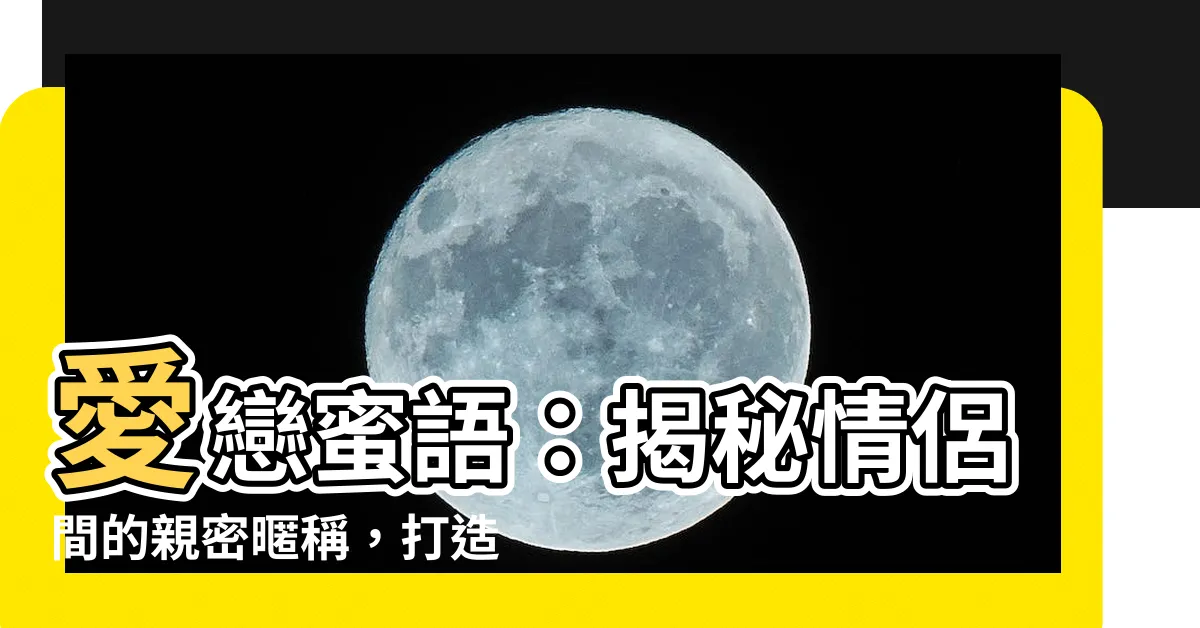 【暱稱可以取什麼】愛戀蜜語：揭秘情侶間的親密暱稱，打造甜蜜小天地