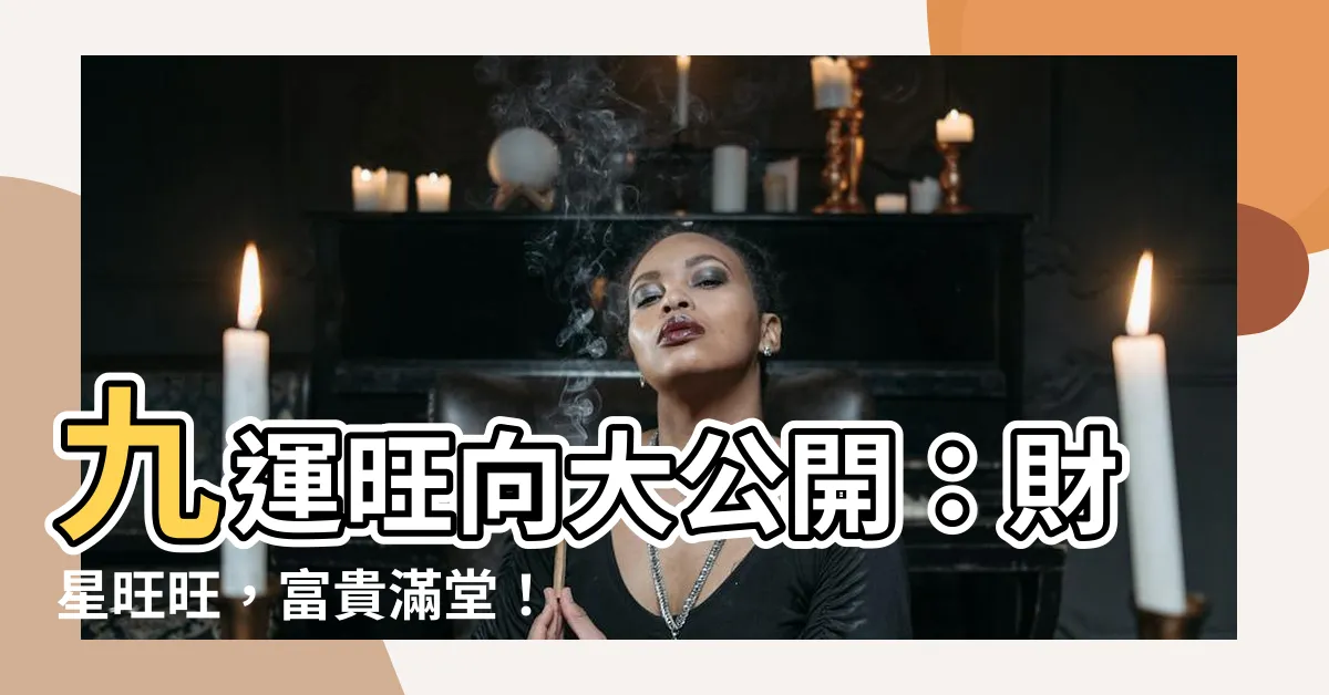 【九運旺向】九運旺向大公開：財星旺旺，富貴滿堂！