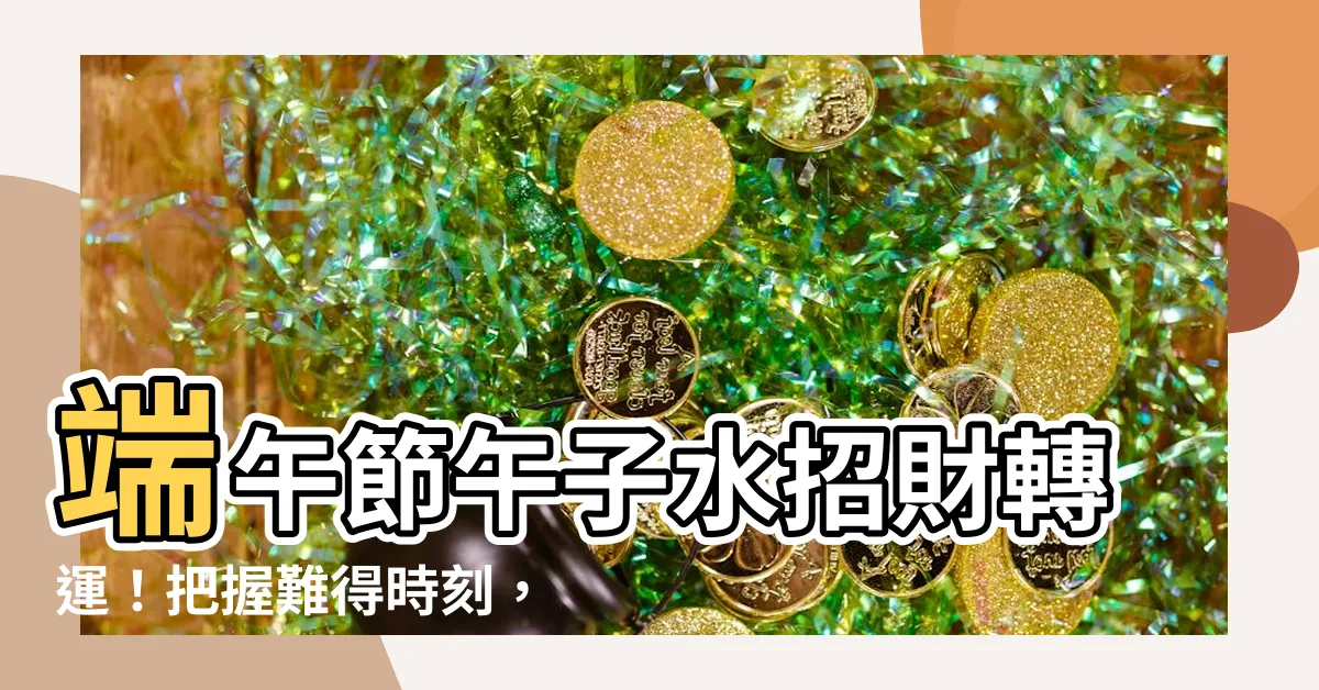 【午子水】端午節午子水招財轉運！把握難得時刻，財運滾滾來