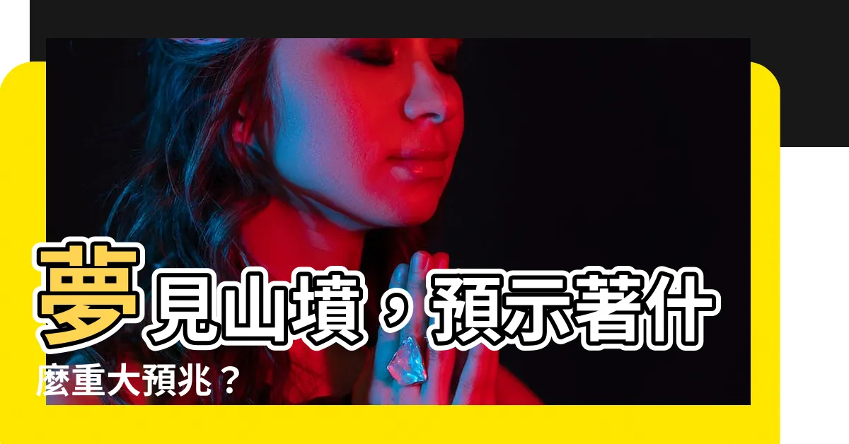 【夢見山墳】夢見山墳，預示著什麼重大預兆？