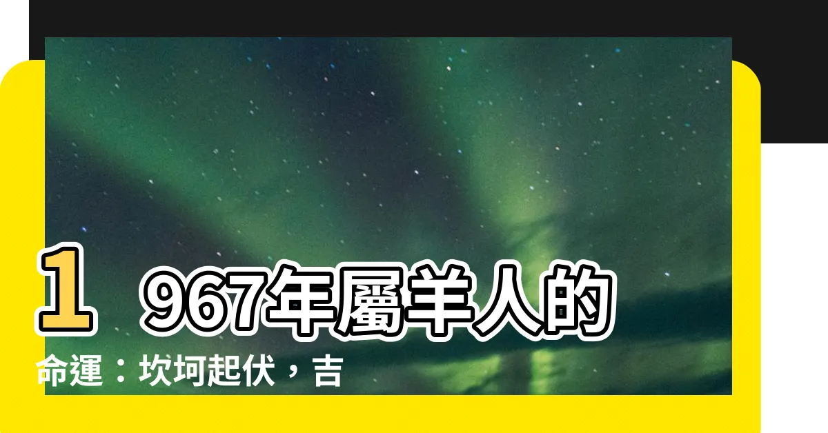 【1967年屬羊人的命運】1967年屬羊人的命運：坎坷起伏，吉凶交織
