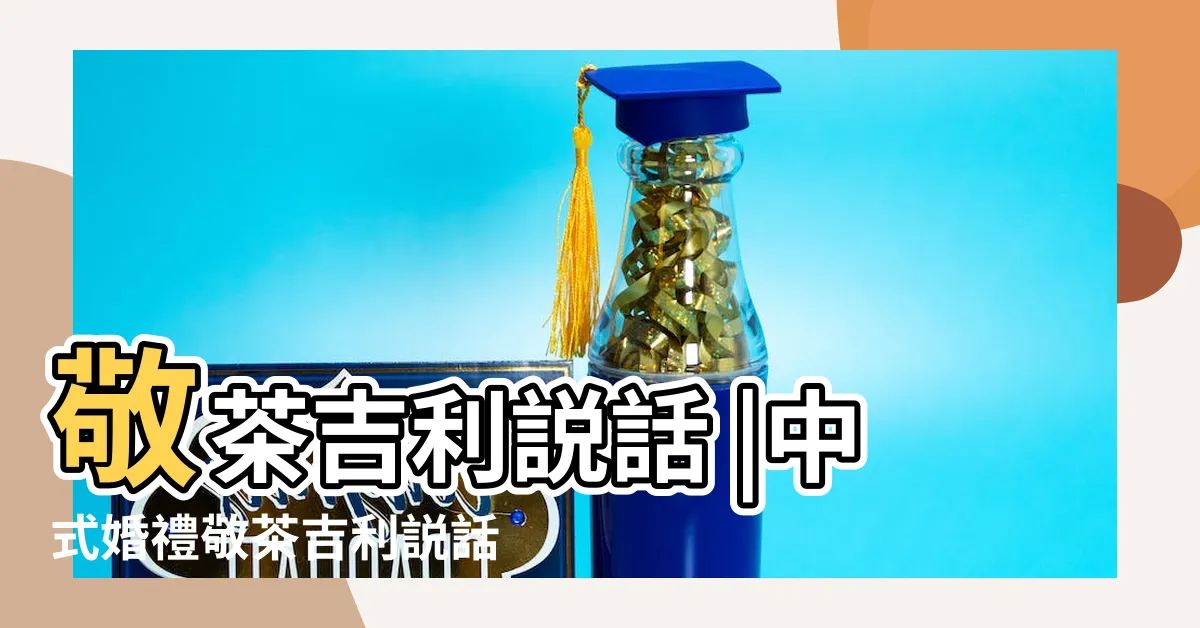 【結婚敬茶説話】敬茶吉利説話 |中式婚禮敬茶吉利説話 |56句敬茶金句 |
