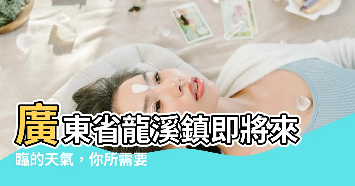 【廣東省龍溪鎮天氣】廣東省龍溪鎮即將來臨的天氣，你所需要知道的一切！
