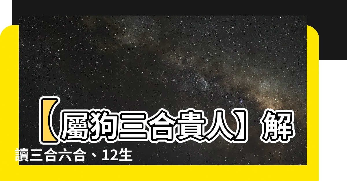 【屬狗三合貴人】【屬狗三合貴人】解讀三合六合、12生肖貴人對照表！