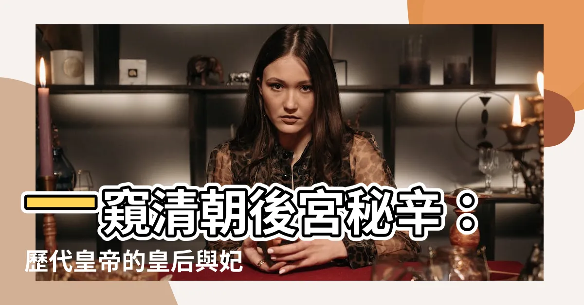 【清朝歷代皇帝皇后】一窺清朝後宮秘辛：歷代皇帝的皇后與妃嬪全覽