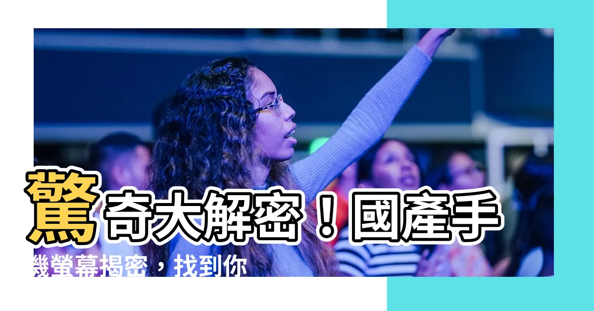 【手機屏】驚奇大解密！國產手機螢幕揭密，找到你的最佳螢幕搭檔