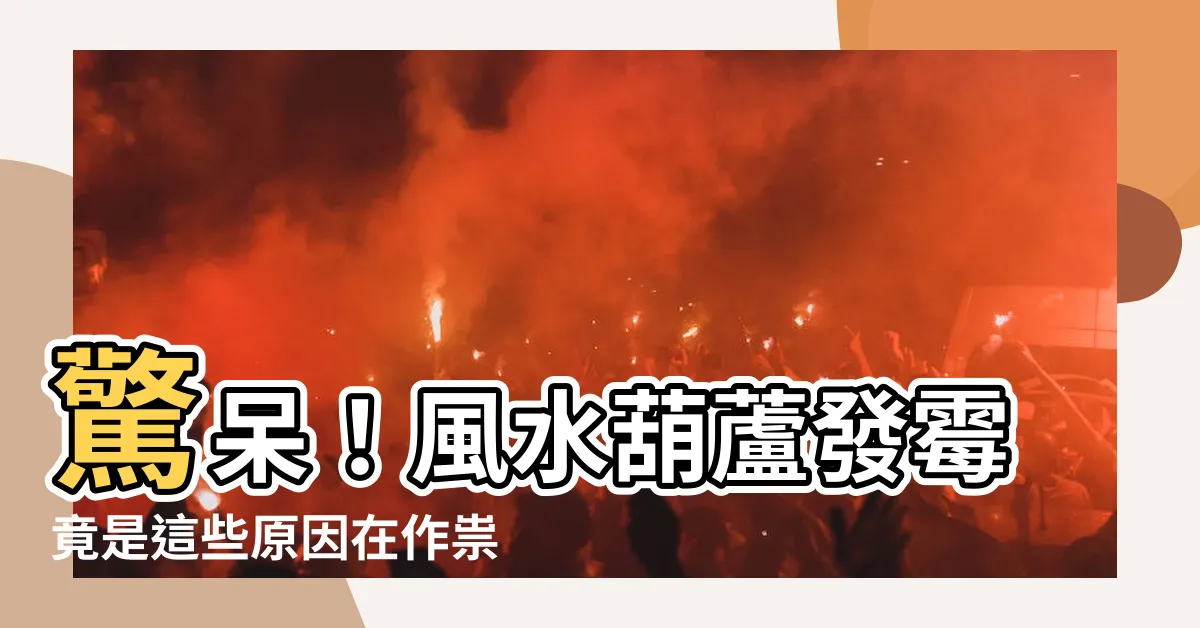 【風水葫蘆發黴】驚呆！風水葫蘆發黴竟是這些原因在作祟！
