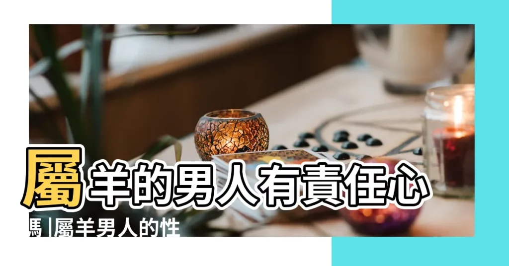 屬羊的男人有責任心嗎 |屬羊男人的性格和脾氣及愛情 |屬羊男人的性格和脾氣 |【屬羊的性格男人的心】