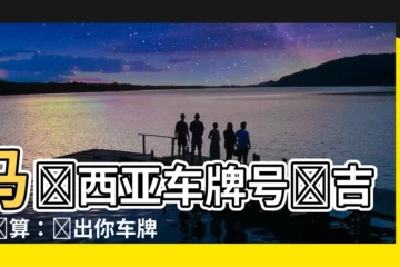 【馬來西亞車牌號碼吉凶試算】馬來西亞車牌號碼吉凶試算：測出你車牌的吉凶禍福！