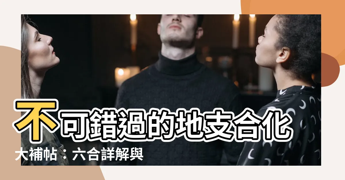 【地支合化】不可錯過的地支合化大補帖：六合詳解與完美合化條件大公開！