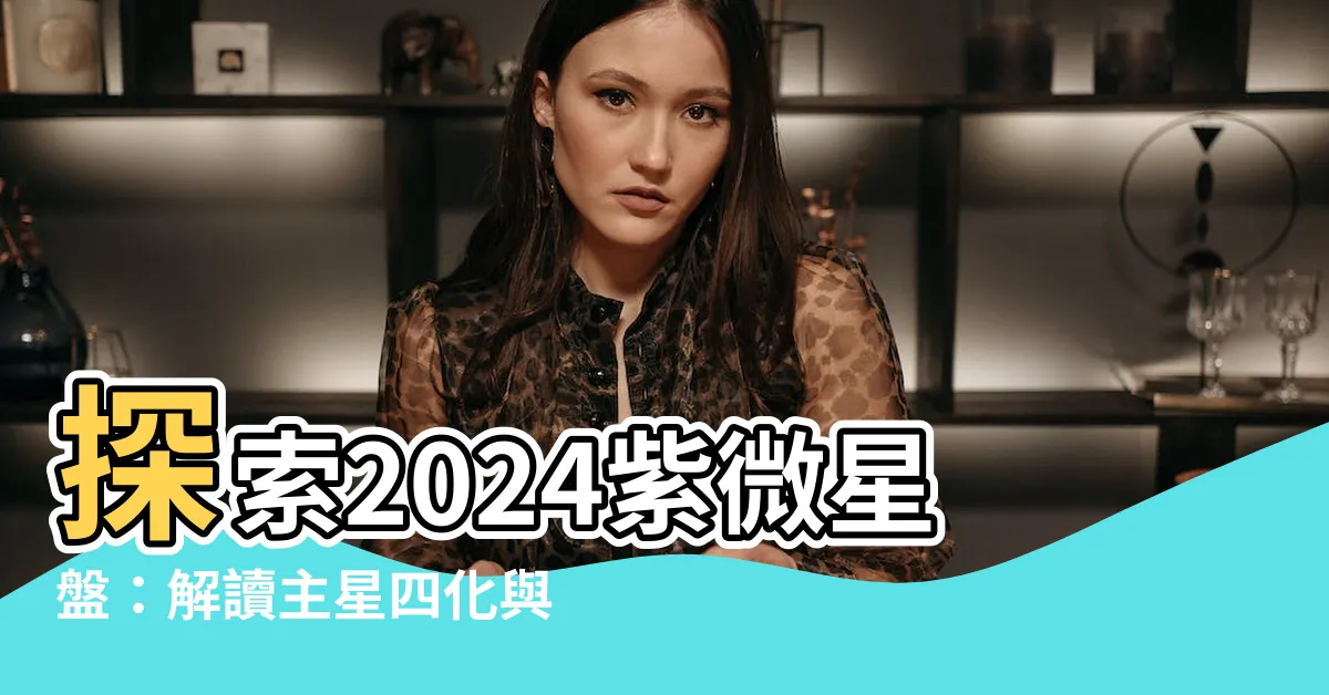 【2024紫微】探索2024紫微星盤：解讀主星四化與流年輔星情勢