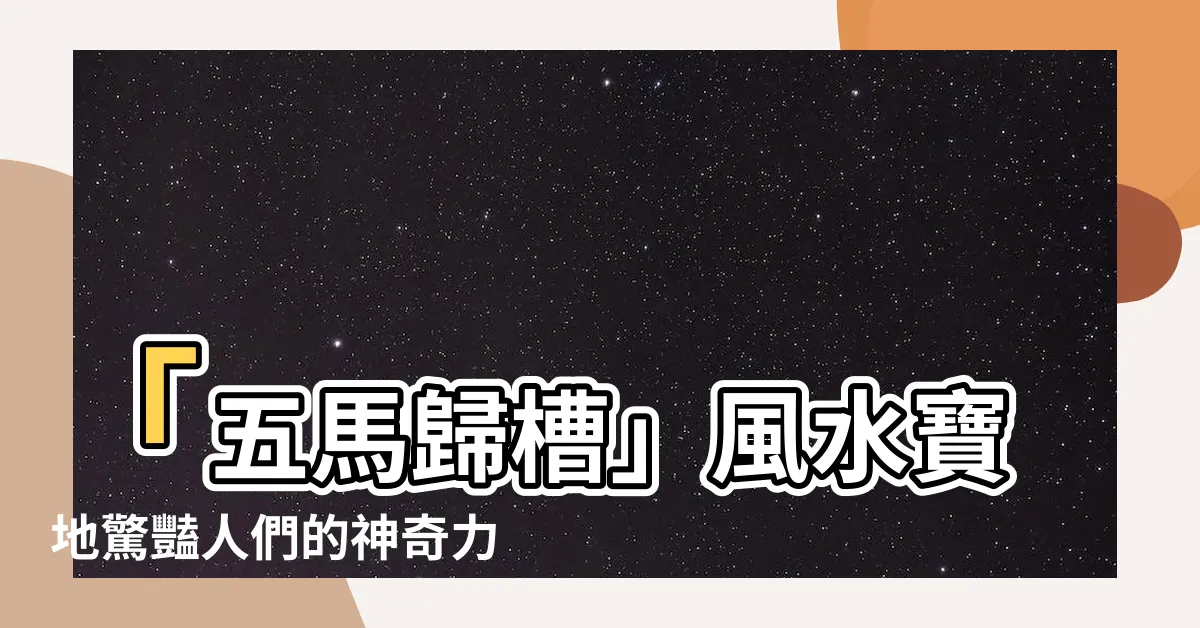 【五馬歸槽】「五馬歸槽」風水寶地驚豔人們的神奇力量