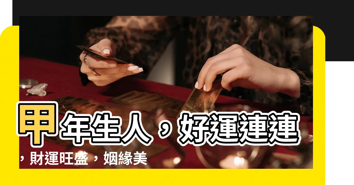 【甲年生人】甲年生人，好運連連，財運旺盛，姻緣美滿，令人稱羨不已！