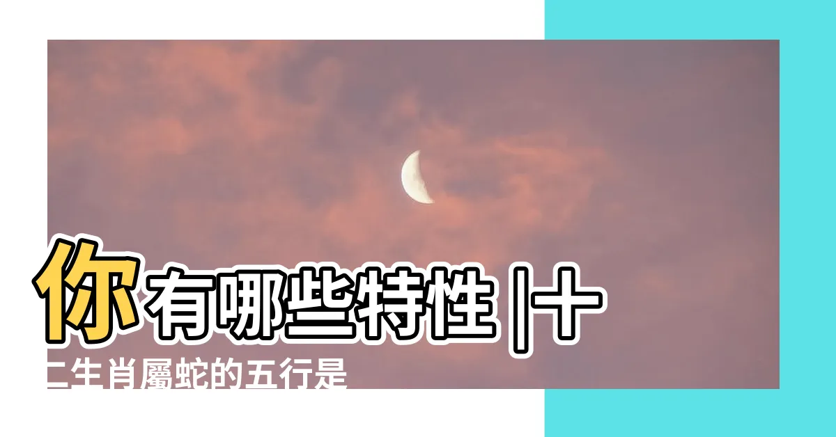 【蛇的五行屬性】你有哪些特性 |十二生肖屬蛇的五行是什麼 |屬蛇人的五行屬性 |