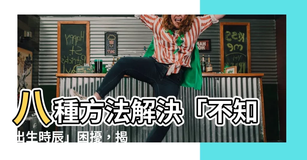 【不知出生時辰】八種方法解決「不知出生時辰」困擾，揭密你的命運！