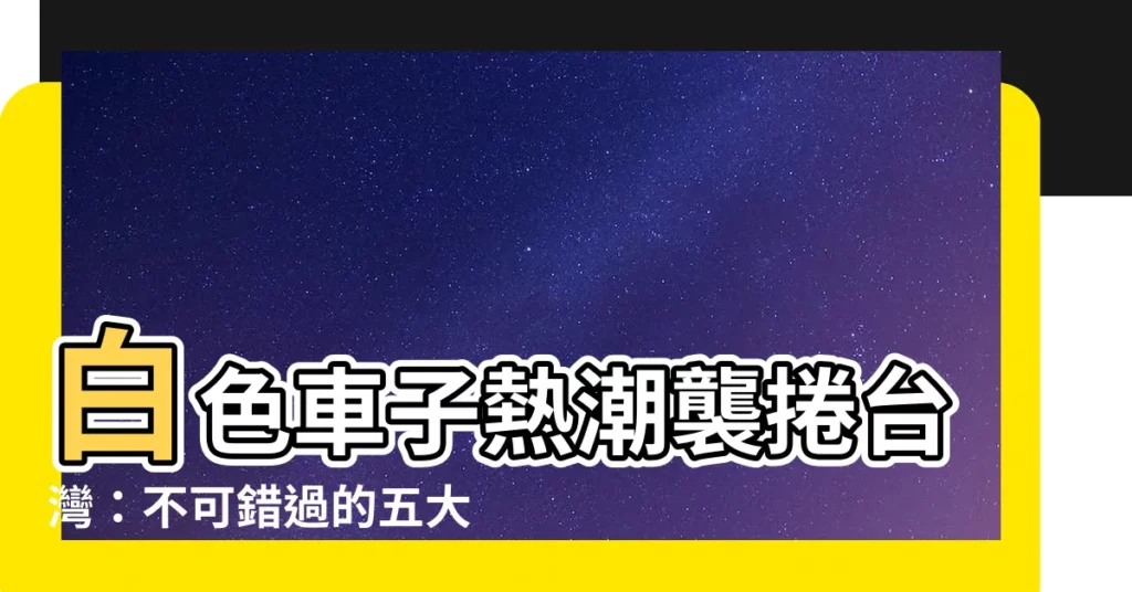 【白色車子】白色車子熱潮襲捲台灣：不可錯過的五大優勢