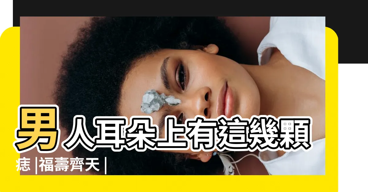 【男生左耳有痣】男人耳朵上有這幾顆痣 |福壽齊天 |男左耳有痣代表什麼 |
