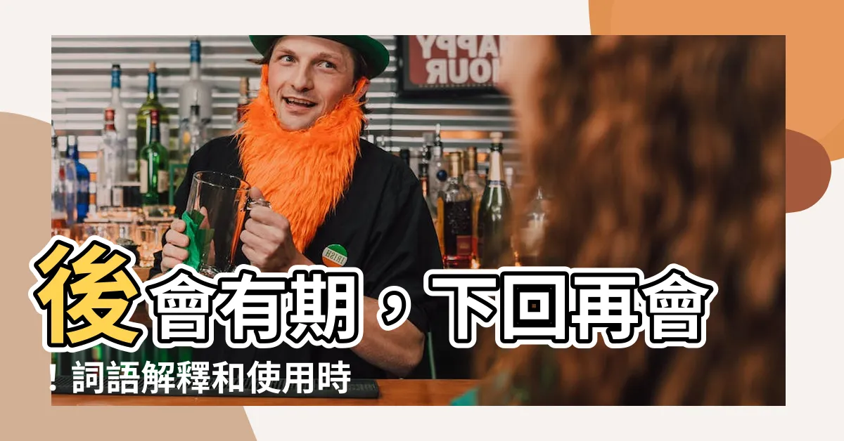 【後會有期意思】後會有期，下回再會！詞語解釋和使用時機一次搞懂
