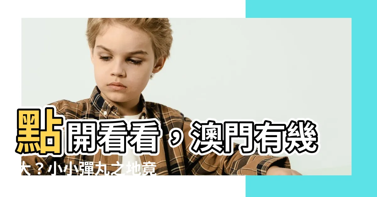 【澳門有幾大】點開看看，澳門有幾大？小小彈丸之地竟與香港不相上下