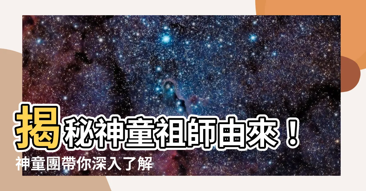 【神童祖師由來】揭秘神童祖師由來！神童團帶你深入瞭解媽祖麾下五大團