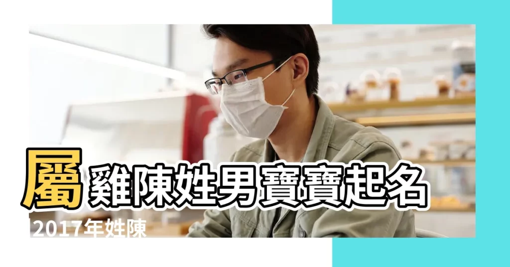屬雞陳姓男寶寶起名 |2017年姓陳的男孩名字大全屬雞陳姓男寶寶起名 |2017雞年姓陳的男孩名字大全 |【2017陳姓男孩屬雞起名大全】