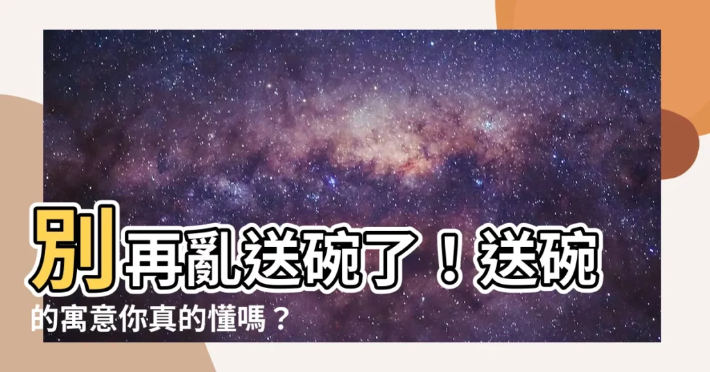 【送碗的寓意】別再亂送碗了！送碗的寓意你真的懂嗎？