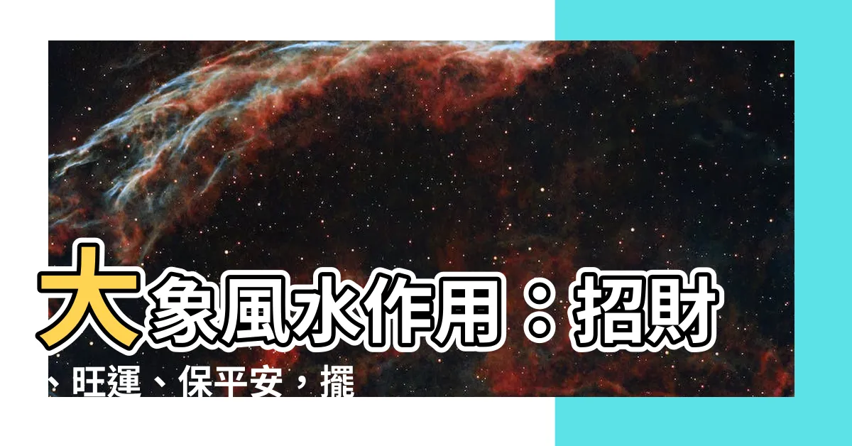 【大象 風水作用】大象風水作用：招財、旺運、保平安，擺放指南與禁忌大公開！