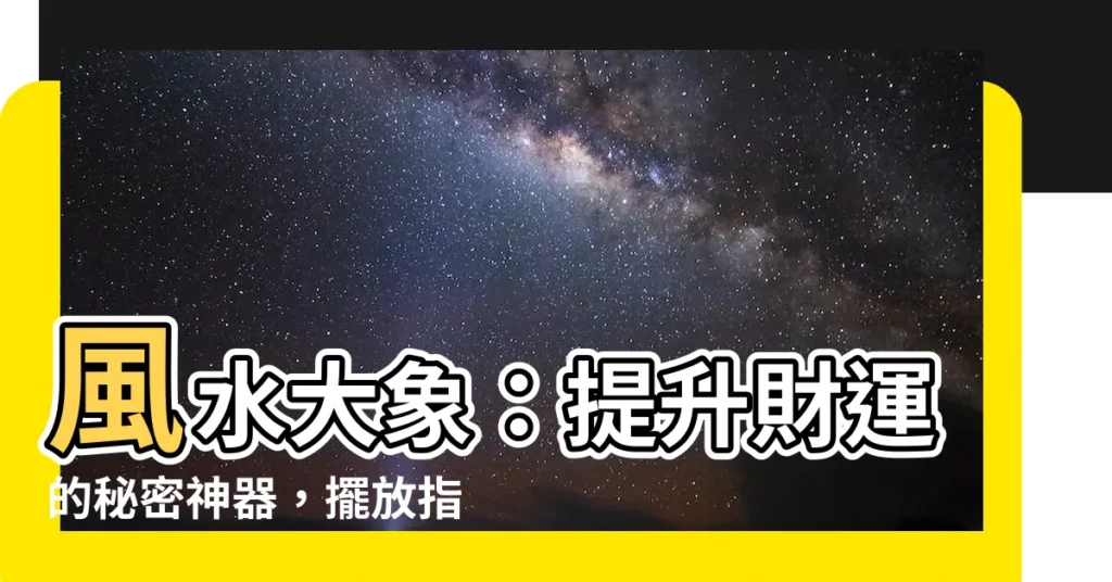 【風水 大象】風水大象：提升財運的秘密神器，擺放指南讓你財源滾滾