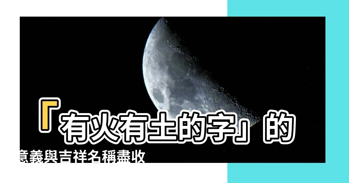 【有火有土的字】「有火有土的字」的意義與吉祥名稱盡收眼底！