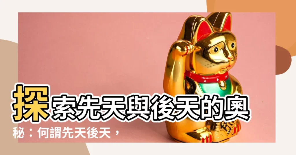 【何謂先天後天】探索先天與後天的奧秘：何謂先天後天，如何發揮奇妙力量？