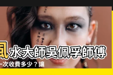 【吳佩孚師傅收費】風水大師吳佩孚師傅，一次收費多少？讓你住好住滿、財源廣進！