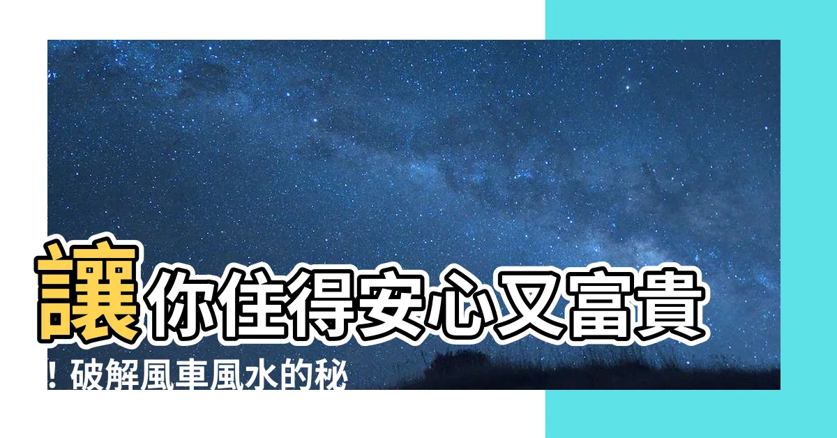 【風車風水】讓你住得安心又富貴！破解風車風水的秘密，打造好運宅