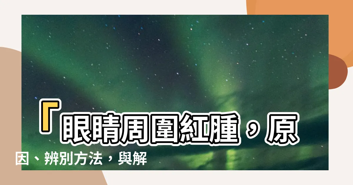 【眼睛周圍紅腫】「眼睛周圍紅腫，原因、辨別方法，與解決之道！」