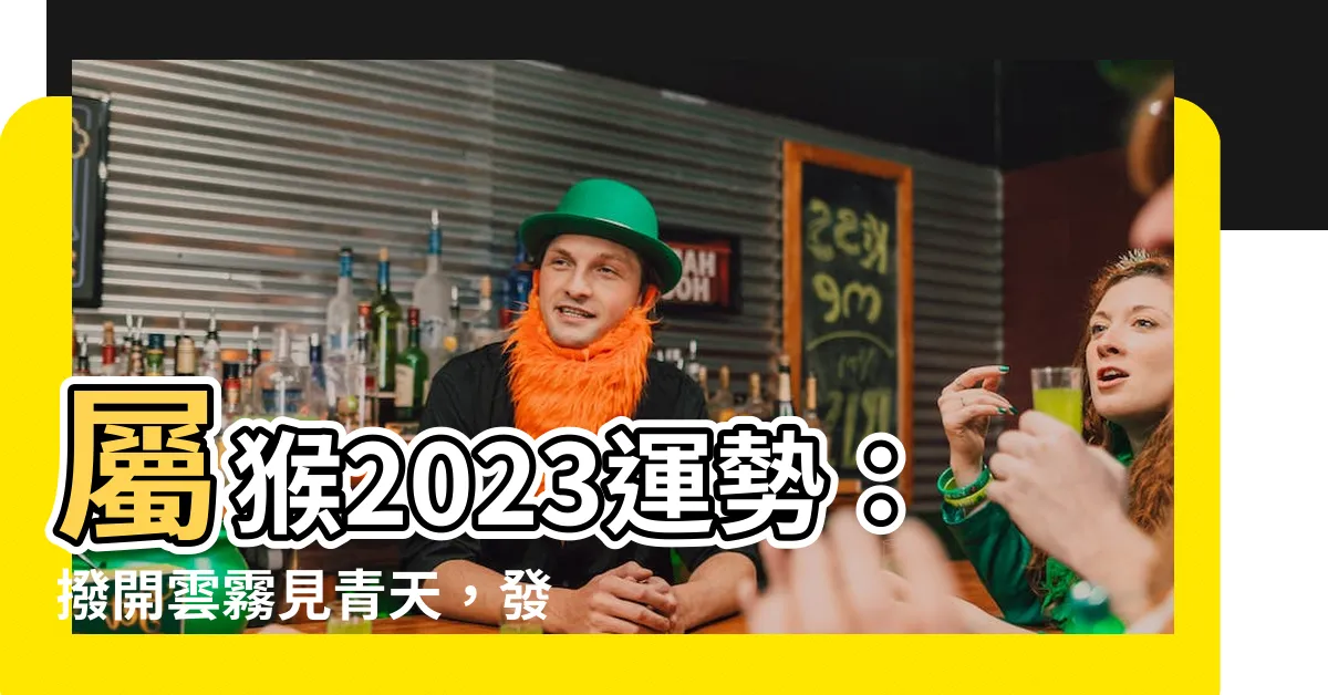 【屬猴2023運勢】屬猴2023運勢：撥開雲霧見青天，發達靠一招！