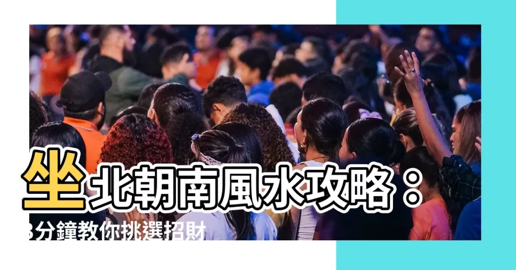 【坐北】坐北朝南風水攻略：3分鐘教你挑選招財旺宅！