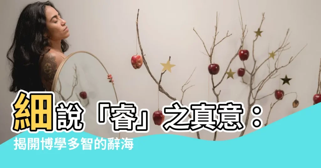 【睿意思】細説「睿」之真意：揭開博學多智的辭海奧秘