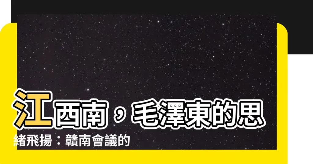 【江西南毛澤東】江西南，毛澤東的思緒飛揚：贛南會議的歷史迴響