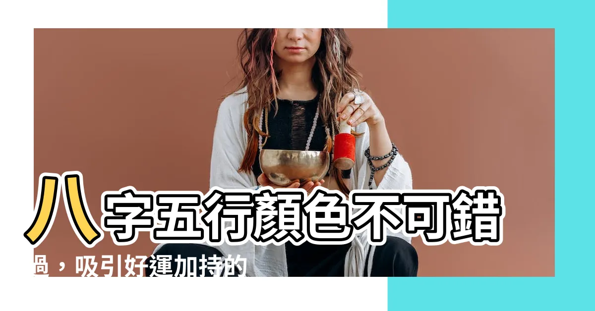 【八字五行顏色】八字五行顏色不可錯過，吸引好運加持的秘訣！