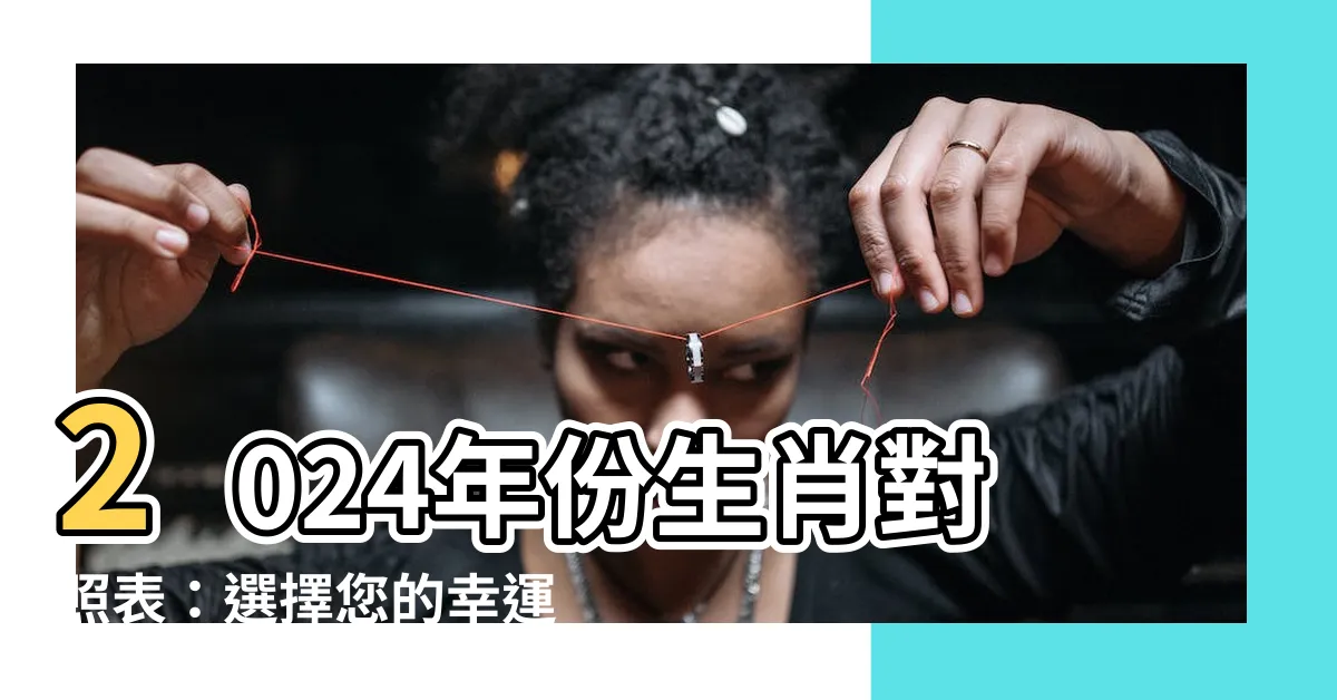 【年份生肖對照表】2024年份生肖對照表：選擇您的幸運生肖