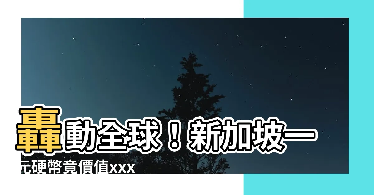 【新加坡一元硬幣】轟動全球！新加坡一元硬幣竟價值xxx倍！你絕對想不到！