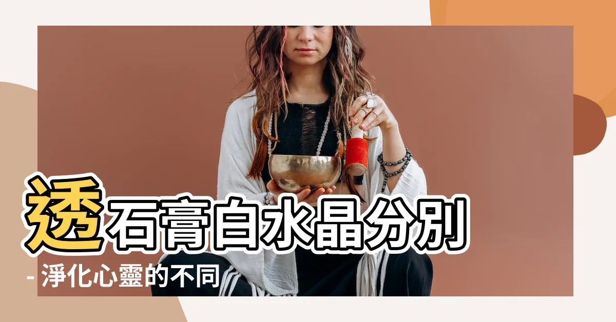 【透石膏白水晶分別】透石膏白水晶分別 - 淨化心靈的不同能量