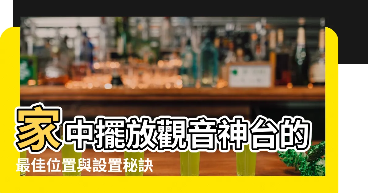 【擺放觀音神台擺設】家中擺放觀音神台的最佳位置與設置秘訣，提升凝聚力、招財進寶